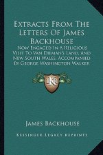 Extracts From The Letters Of James Backhouse: Now Engaged In A Religious Visit To Van Dieman's Land, And New South Wales, Accompanied By George Washin