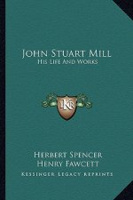 John Stuart Mill: His Life And Works: Twelve Sketches By Herbert Spencer, Henry Fawcett, Frederic Harrison, And Other Distinguished Auth
