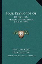 Four Keywords Of Religion: An Essay In Unsystematic Divinity (1899)