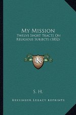 My Mission: Twelve Short Tracts On Religious Subjects (1852)