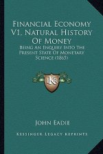 Financial Economy V1, Natural History Of Money: Being An Enquiry Into The Present State Of Monetary Science (1865)