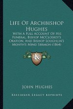 Life Of Archbishop Hughes: With A Full Account Of His Funeral, Bishop McCloskey's Oration, And Bishop Loughlin's Month's Mind Sermon (1864)