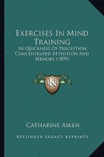 Exercises In Mind Training: In Quickness Of Perception, Concentrated Attention And Memory (1899)