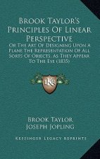 Brook Taylor's Principles Of Linear Perspective: Or The Art Of Designing Upon A Plane The Representation Of All Sorts Of Objects, As They Appear To Th