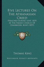 Five Lectures On The Athanasian Creed: Preached During Lent, 1839, At The Parish Church Of Cranbrook, Kent (1857)