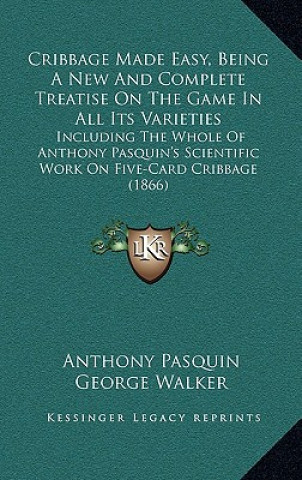 Cribbage Made Easy, Being A New And Complete Treatise On The Game In All Its Varieties: Including The Whole Of Anthony Pasquin's Scientific Work On Fi