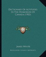 Dictionary Of Altitudes In The Dominion Of Canada (1903)
