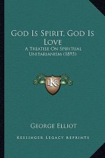 God Is Spirit, God Is Love: A Treatise On Spiritual Unitarianism (1895)