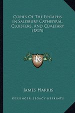Copies Of The Epitaphs In Salisbury Cathedral, Cloisters, And Cemetary (1825)
