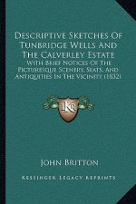 Descriptive Sketches Of Tunbridge Wells And The Calverley Estate: With Brief Notices Of The Picturesque Scenery, Seats, And Antiquities In The Vicinit