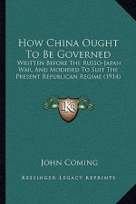How China Ought To Be Governed: Written Before The Russo-Japan War, And Modified To Suit The Present Republican Regime (1914)