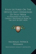 Four Lectures On The Offices And Ceremonies Of Holy Week: As Performed In The Papal Chapels, Delivered In Rome, In The Lent Of 1837 (1839)