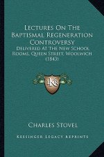 Lectures On The Baptismal Regeneration Controversy: Delivered At The New School Rooms, Queen Street, Woolwich (1843)