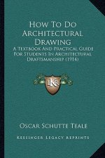 How To Do Architectural Drawing: A Textbook And Practical Guide For Students In Architectural Draftsmanship (1914)