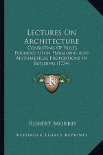 Lectures On Architecture: Consisting Of Rules Founded Upon Harmonic And Arithmetical Proportions In Building (1734)