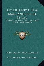 Let Him First Be A Man, And Other Essays: Chiefly Relating To Education And Culture (1892)