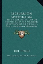 Lectures On Spiritualism: Being A Series Of Lectures On The Phenomena And Philosophy Of Development, Individualism, Spirit, Immortality, Mesmeri