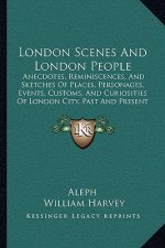 London Scenes And London People: Anecdotes, Reminiscences, And Sketches Of Places, Personages, Events, Customs, And Curiosities Of London City, Past A