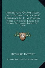 Impressions Of Australia Felix, During Four Years' Residence In That Colony: Notes Of A Voyage Round The World, Australian Poems, Etc. (1845)