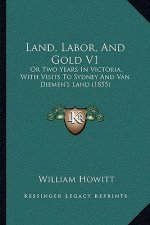 Land, Labor, And Gold V1: Or Two Years In Victoria, With Visits To Sydney And Van Diemen's Land (1855)