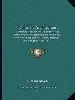 Domestic Architecture: Containing A History Of The Science, And The Principles Of Designing Public Buildings, Private Dwelling-Houses, Countr