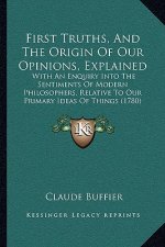 First Truths, And The Origin Of Our Opinions, Explained: With An Enquiry Into The Sentiments Of Modern Philosophers, Relative To Our Primary Ideas Of