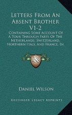 Letters From An Absent Brother V1-2: Containing Some Account Of A Tour Through Parts Of The Netherlands, Switzerland, Northern Italy, And France, In T