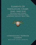 Elements Of Navigation; Chart, Lead, And Log: Deviation And Compass Compensation; Piloting; Dead Reckoning; Nautical Tables (1909)