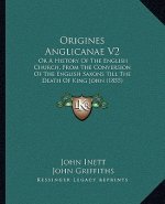 Origines Anglicanae V2: Or A History Of The English Church, From The Conversion Of The English Saxons Till The Death Of King John (1855)