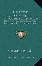 Delectus Grammaticus: Or Progressive Lessons In Latin Construing And Parsing, From The Purest Latin Authors (1830)