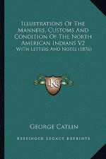 Illustrations Of The Manners, Customs And Condition Of The North American Indians V2: With Letters And Notes (1876)