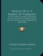 Speech Of G. P. Marsh Of Vermont: On The Mexican War, Delivered In The House Of Representatives Of The United States, February 10, 1848 (1848)