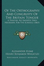 Of The Orthography And Congruity Of The Britain Tongue: A Treatise, No Shorter Then Necessary, For The Schools (1865)