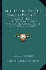 Meditations On The Sacred Heart Of Jesus Christ: Being Those Taken From A Novena In Preparation For The Feast Of The Same (1852)