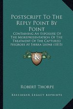 Postscript To The Reply Point By Point: Containing An Exposure Of The Misrepresentation Of The Treatment Of The Captured Negroes At Sierra Leone (1815