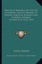 Practical Remarks On The Use Of Iodine, Locally Applied, In Various Surgical Diseases And External Injuries: Illustrated By Cases (1839)
