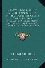 Ghost Thanks Or The Grateful Unburied, A Mythic Tale In Its Oldest European Form: Sir Amadace, A Middle-North-English Metrical Romance Of The Thirteen