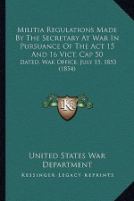 Militia Regulations Made By The Secretary At War In Pursuance Of The Act 15 And 16 Vict. Cap 50: Dated, War Office, July 15, 1853 (1854)