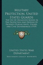 Military Protection, United States Guards: The Use Of Organized Bodies In The Protection And Defense Of Property During Riots, Strikes, And Civil Dist