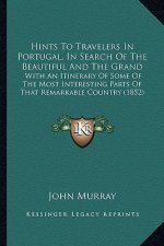 Hints To Travelers In Portugal, In Search Of The Beautiful And The Grand: With An Itinerary Of Some Of The Most Interesting Parts Of That Remarkable C