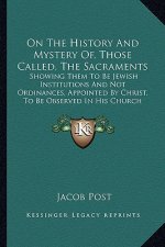 On The History And Mystery Of, Those Called, The Sacraments: Showing Them To Be Jewish Institutions And Not Ordinances, Appointed By Christ, To Be Obs
