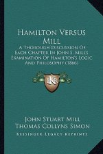 Hamilton Versus Mill: A Thorough Discussion Of Each Chapter In John S. Mill's Examination Of Hamilton's Logic And Philosophy (1866)