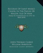 Records Of Saint Mark's Chapel In The Parish Of Malew, Isle Of Man: From Its Foundation In 1771 To 1864 (1878)