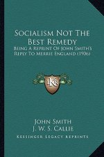 Socialism Not The Best Remedy: Being A Reprint Of John Smith's Reply To Merrie England (1906)