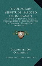 Involuntary Servitude Imposed Upon Seamen: Synopsis Of Hearing Before A Subcommittee Of The Committee On Commerce United States Senate (1913)