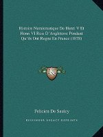 Histoire Numismatique de Henri V Et Henri VI Rois D'Angleterre Pendant Qu'ils Ont Regne En France (1878)