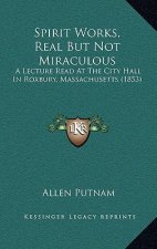 Spirit Works, Real But Not Miraculous: A Lecture Read At The City Hall In Roxbury, Massachusetts (1853)