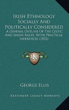Irish Ethnology Socially And Politically Considered: A General Outline Of The Celtic And Saxon Races, With Practical Inferences (1852)