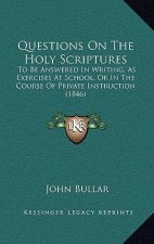Questions On The Holy Scriptures: To Be Answered In Writing, As Exercises At School, Or In The Course Of Private Instruction (1846)