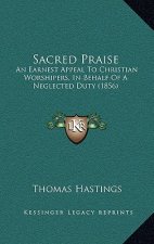 Sacred Praise: An Earnest Appeal To Christian Worshipers, In Behalf Of A Neglected Duty (1856)
